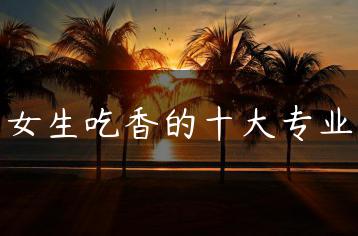 女生吃香的十大专业-广东技校排名网