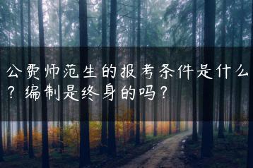 公费师范生的报考条件是什么？编制是终身的吗？-广东技校排名网