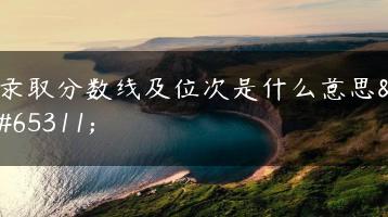 录取分数线及位次是什么意思？-广东技校排名网