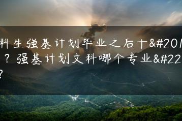 文科生强基计划毕业之后干什么?强基计划文科哪个专业好?-广东技校排名网