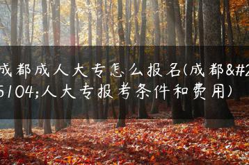 成都成人大专怎么报名(成都成人大专报考条件和费用)-广东技校排名网