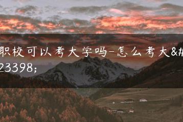 职校可以考大学吗-怎么考大学-广东技校排名网