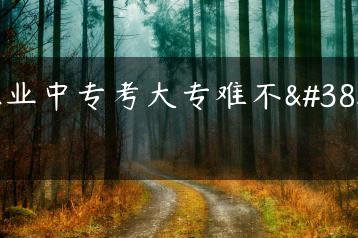 职业中专考大专难不难-广东技校排名网