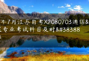 2023年7月江苏自考X2080703通信工程专业考试科目及时间安排-广东技校排名网