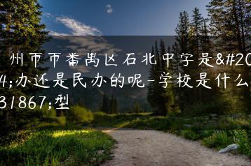 广州市市番禺区石北中学是公办还是民办的呢-学校是什么类型-广东技校排名网