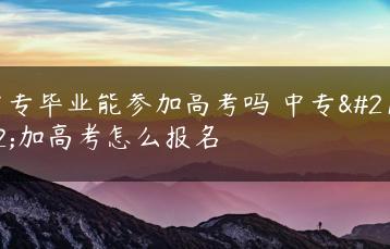 中专毕业能参加高考吗 中专参加高考怎么报名-广东技校排名网