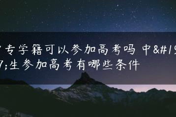 中专学籍可以参加高考吗 中专生参加高考有哪些条件-广东技校排名网