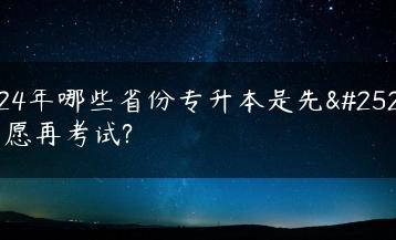 2024年哪些省份专升本是先报志愿再考试?-广东技校排名网