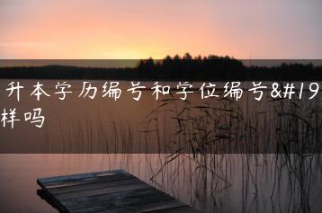 专升本学历编号和学位编号一样吗-广东技校排名网