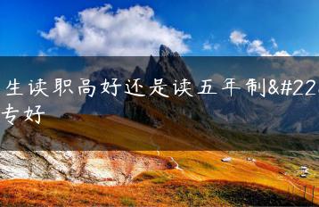 学生读职高好还是读五年制大专好-广东技校排名网