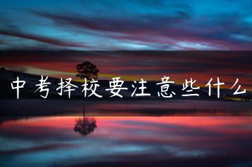 中考择校要注意些什么-广东技校排名网
