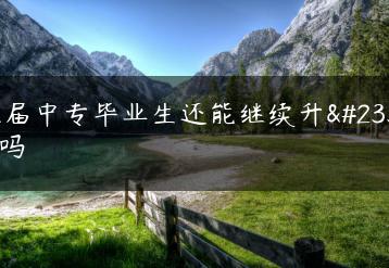 往届中专毕业生还能继续升学吗-广东技校排名网