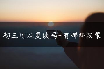 初三可以复读吗-有哪些政策-广东技校排名网