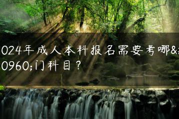 2024年成人本科报名需要考哪几门科目？-广东技校排名网