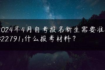2024年4月自考报名新生需要准备什么报考材料？-广东技校排名网