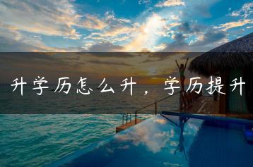 升学历怎么升，学历提升-广东技校排名网