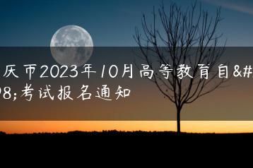 重庆市2023年10月高等教育自学考试报名通知-广东技校排名网