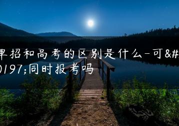 单招和高考的区别是什么-可以同时报考吗-广东技校排名网