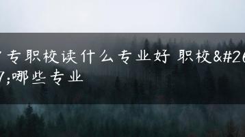 中专职校读什么专业好 职校有哪些专业-广东技校排名网