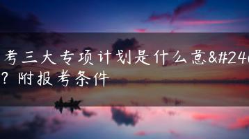 高考三大专项计划是什么意思？附报考条件-广东技校排名网