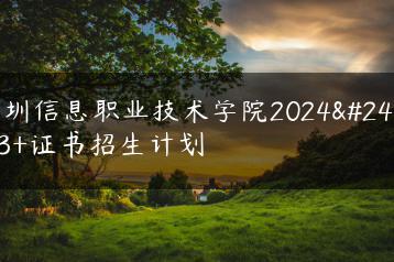深圳信息职业技术学院2024年3+证书招生计划-广东技校排名网