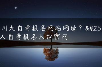 四川大自考报名网站网址？成人自考报名入口官网-广东技校排名网