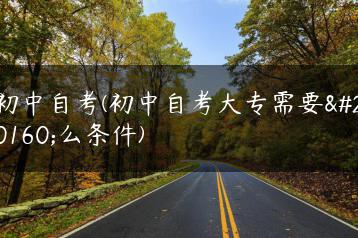 初中自考(初中自考大专需要什么条件)-广东技校排名网