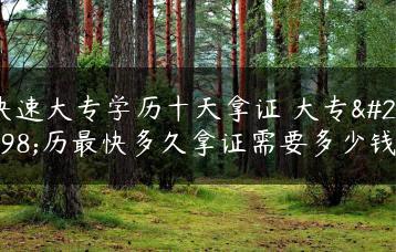 快速大专学历十天拿证 大专学历最快多久拿证需要多少钱-广东技校排名网