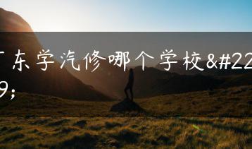 广东学汽修哪个学校好-广东技校排名网