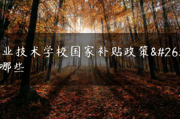 职业技术学校国家补贴政策有哪些-广东技校排名网
