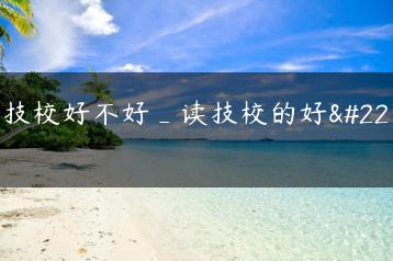 读技校好不好_读技校的好处-广东技校排名网