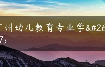 广州幼儿教育专业学校-广东技校排名网
