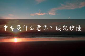 中专是什么意思？读完秒懂-广东技校排名网
