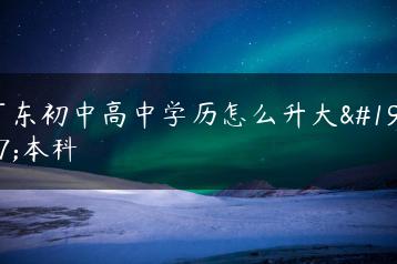 广东初中高中学历怎么升大专本科-广东技校排名网