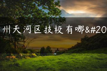 广州天河区技校有哪些-广东技校排名网