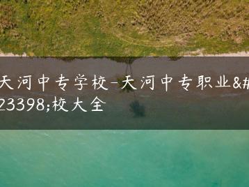 天河中专学校-天河中专职业学校大全-广东技校排名网
