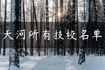 天河所有技校名单-广东技校排名网