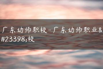 广东幼师职校-广东幼师职业学校-广东技校排名网