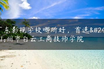 广东影视学校哪所好,首选广州市白云工商技师学院-广东技校排名网