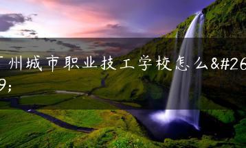 广州城市职业技工学校怎么样-广东技校排名网