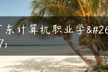 广东计算机职业学校-广东技校排名网