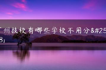 广州技校有哪些学校不用分数-广东技校排名网