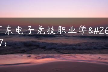 广东电子竞技职业学校-广东技校排名网