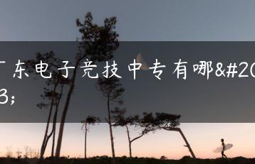 广东电子竞技中专有哪些-广东技校排名网