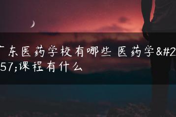 广东医药学校有哪些 医药学校课程有什么-广东技校排名网