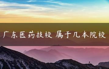 广东医药技校 属于几本院校-广东技校排名网