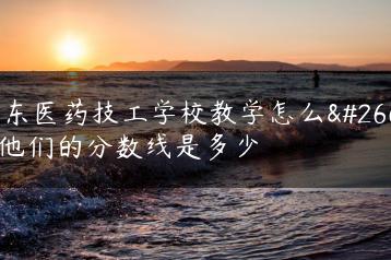 广东医药技工学校教学怎么样他们的分数线是多少-广东技校排名网