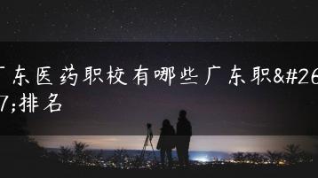 广东医药职校有哪些广东职校排名-广东技校排名网
