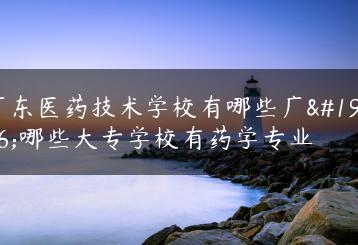 广东医药技术学校有哪些广东哪些大专学校有药学专业-广东技校排名网