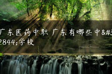 广东医药中职 广东有哪些中职学校-广东技校排名网